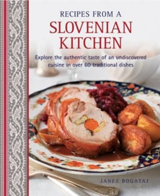 Recipes From A Slovenian Kitchen Explore The Authentic Taste Of An Undiscovered Cuisine In Over 60 Traditional Dishes