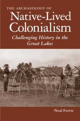Archaelogy Of Nativelived Colonialism Challenging History In The Great Lakes
