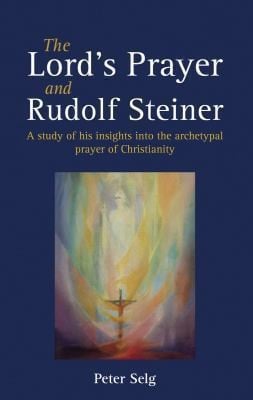 The Lords Prayer And Rudolf Steiner A Study Of His Insights Into The Archetypal Prayer Of Christianity