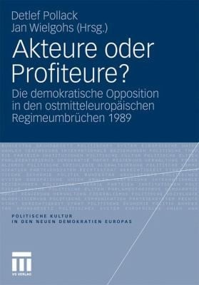 Akteure Oder Profiteure Die Demokratische Opposition In Den Ostmitteleuropischen Regimeumbrchen 1989