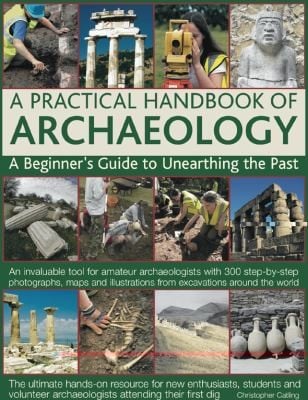 A Practical Handbook Of Archaeology A Beginners Guide To Unearthing The Past An Invaluable Tool For Amateur Archaeologists With 300 Stepbystep Photographs Maps And Illustrations From Excavations Around The World