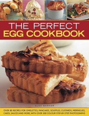 The Perfect Egg Cookbook Over 90 Recipes For Omelettes Pancakes Souffls Custards Meringues Cakes Soups And More With Over 350 Stepbystep Photographs