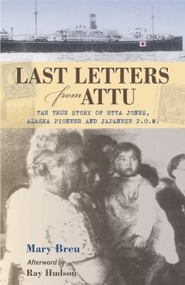 Last Letters From Attu The True Story Of Etta Jones Alaska Pioneer And Japanese Pow