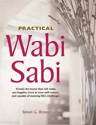 Practical Wabi Sabi Create The Home That Will Make You Happier More In Tune With Nature And Capable Of Meeting Lifes Challenges