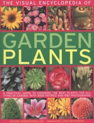 The Visual Encyclopedia Of Garden Plants A Practical Guide To Choosing The Best Plants For All Types Of Garden With 3000 Entries And 950 Photographs