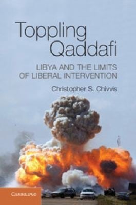 Toppling Qaddafi Libya And The Limits Of Liberal Intervention