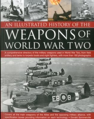 An Illustrated History Of The Weapons Of World War Two A Comprehensive Directory Of The Military Weapons Used In World War Two From Field Artillery And Tanks To Torpedo Boats And Night Fighters With More Than 180 Photographs