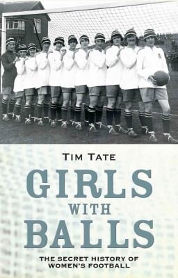 Girls With Balls The Secret History Of Womens Football
