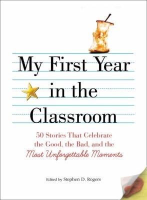 My First Year In The Classroom 50 Stories That Celebrate The Good The Bad And Most Unforgettable Moments