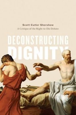 Deconstructing Dignity A Critique Of The Righttodie Debate