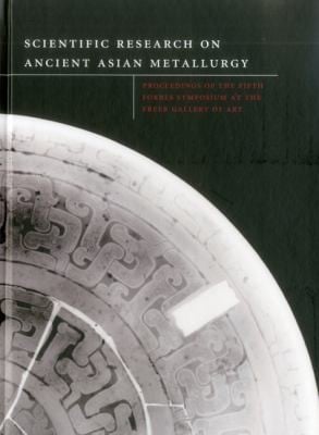 Scientific Research On Ancient Asian Metallurgy Proceedings Of The Fifth Forbes Symposium At The Freer Gallery Of Art