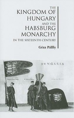 The Kingdom Of Hungary And The Habsburg Monarchy In The Sixteenth Century