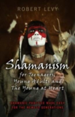 Shamanism For Teenagers Young Adults And The Young At Heart Shamanic Practice Made Easy For