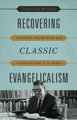 Recovering Classic Evangelicalism Applying The Wisdom And Vision Of Carl F H Henry