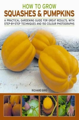 How To Grow Squashes Pumpkins A Practical Gardening Guide For Great Results With Stepbystep Techniques And 160 Photographs