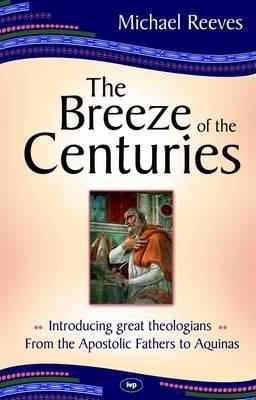 The Breeze Of The Centuries Introducing Great Theologians From The Apostolic Fathers To Aquinas