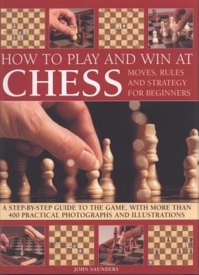 How To Play And Win At Chess Moves Rules And Strategy For Beginners A Stepbystep Guide To The Game With More Than 400 Practical Photographs And Illustrations