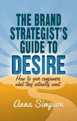 The Brand Strategists Guide To Desire How To Give Consumers What They Actually Want