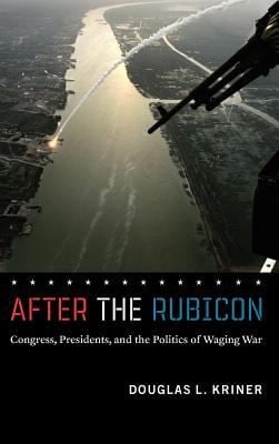 After The Rubicon Congress Presidents And The Politics Of Waging War
