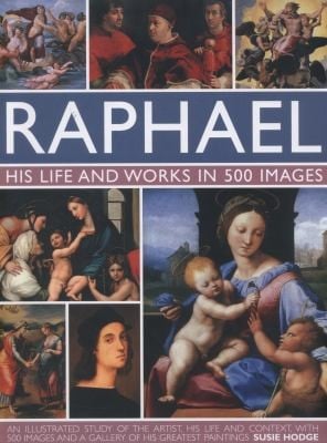 Raphael His Life And Works In 500 Images An Illustrated Study Of The Artist His Life And Context With 500 Images And A Gallery Of His Greatest Paintings