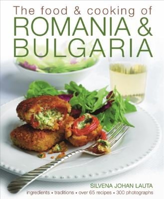 The Food Cooking Of Romania Bulgaria Traditions Ingredients Tastes Over 65 Recipes 370 Photographs