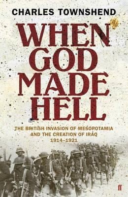When God Made Hell The British Invasion Of Mesopotamia And The Creation Of Iraq 19141921