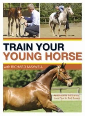 Train Your Young Horse With Richard Maxwell A Complete Equine Education From Foal To Full Grown