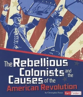 The Rebellious Colonists And The Causes Of The American Revolution
