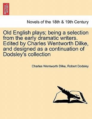 Old English Plays Being a Selection from the Early Dramatic Writers Edited by Charles Wentworth Dilke and Designed as a Continuation of Dodsleys C