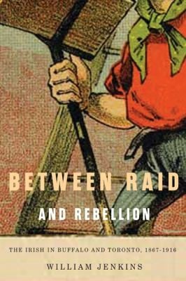 Between Raid And Rebellion The Irish In Buffalo And Toronto 18671916