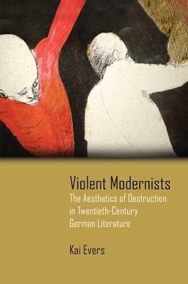 Violent Modernists The Aesthetics Of Destruction In Twentiethcentury German Literature