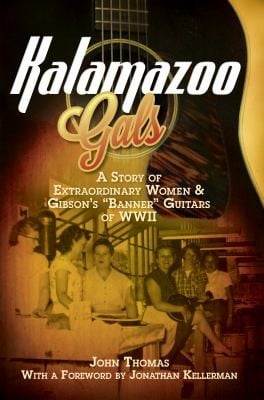 Kalamazoo Gals A Story Of Extraordinary Women Gibsons Banner Guitars Of Wwii John Thomas With A Foreword By Jonathan Kellerman