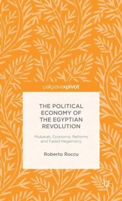 The Political Economy Of The Egyptian Revolution Mubarak Economic Reforms And Failed Hegemony