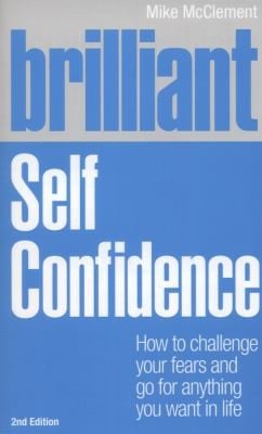 Brilliant Self Confidence How To Challenge Your Fears And Go For Anything You Want In Life