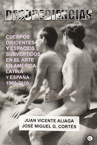 Desobediencias : cuerpos disidentes y espacios subvertidos en el arte en América Latina y España : 1960-2010