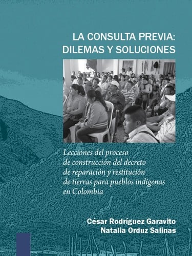 La consulta previa : dilemas y soluciones : lecciones del proceso de construcción del decreto de reparación y restitución de tierras para pueblos indígenas en Colombia