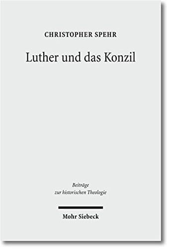 Luther Und Das Konzil: Zur Entwicklung Eines Zentralen Themas in Der Reformationszeit (Beitrage Zur Historischen Theologie) (German Edition)