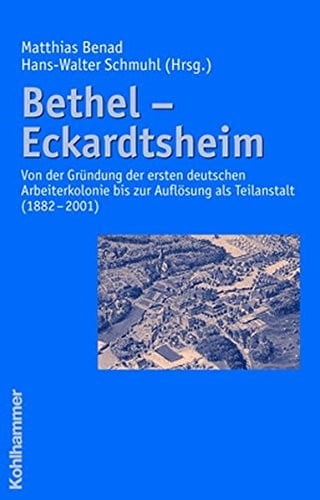 Bethel - Eckardtsheim: Von Der Gruendung Der Ersten Deutschen Arbeiterkolonie Bis Zur Auflosung Als Teilanstalt 1882-2001 (German Edition)