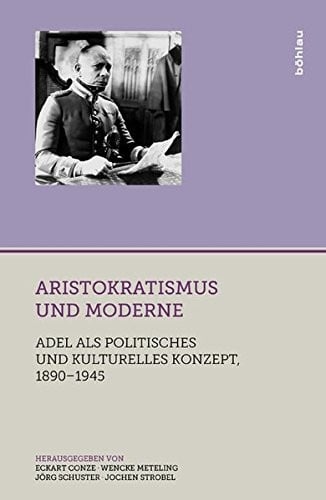 Aristokratismus Und Moderne: Adel ALS Politisches Und Kulturelles Konzept, 1890-1945 (Adelswelten) (German Edition)
