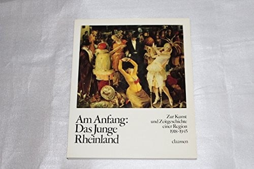 Am Anfang, Das Junge Rheinland: Zur Kunst- und Zeitgeschichte einer Region, 1918-1945 (German Edition)
