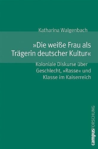 Â»Die weiÃŸe Frau als Trägerin deutscher KulturÂ«: Koloniale Diskurse über Geschlecht, Â»RasseÂ« und Klasse im Kaiserreich (Campus Forschung)