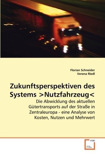 Zukunftsperspektiven des Systems Nutzfahrzeug: Die Abwicklung des aktuellen Gütertransports auf der Straße in Zentraleuropa - eine Analyse von Kosten, Nutzen und Mehrwert (German Edition)