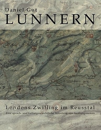 Lunnern. Londons Zwilling im Reusstal: Eine sprach- und kulturgeschichtliche Verortung von Siedlungsnamen