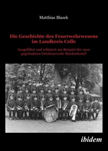 Die Geschichte des Feuerwehrwesens im Landkreis Celle: Ausgeführt und erläutert am Beispiel der 1910 gegründeten Ortsfeuerwehr Beedenbostel (German Edition)