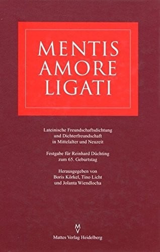 Mentis amore ligati: Lateinische Freundschaftsdichtung und Dichterfreundschaft in Mittelalter und Neuzeit : Festgabe für Reinhard Düchting zum 65. Geburtstag (German Edition)
