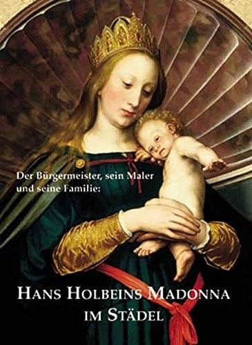 Hans Holbeins Madonna im Staedel Der Buergermeister, sein Maler und seine Familie; [Staedelsches Kunstinstitut und Staedtische Galerie, 29. Februar bis 23. Mai 2004