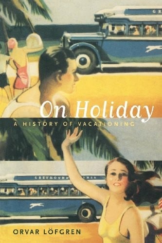 On Holiday: A History of Vacationing (California Studies in Critical Human Geography Book 6)