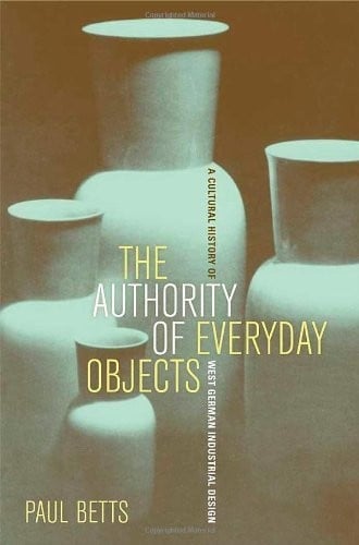 The Authority of Everyday Objects: A Cultural History of West German Industrial Design (Weimar and Now: German Cultural Criticism Book 34)