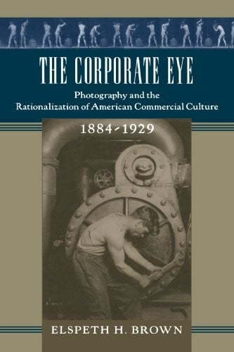 The Corporate Eye: Photography and the Rationalization of American Commercial Culture, 1884–1929 (Studies in Industry and Society)
