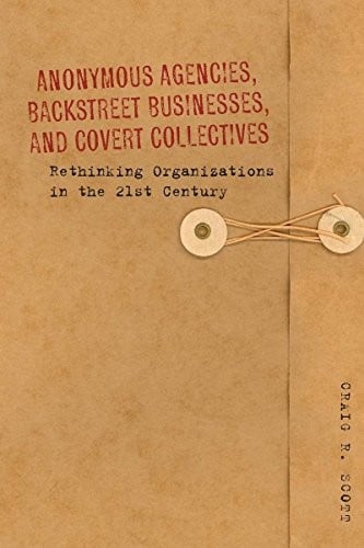 Anonymous Agencies, Backstreet Businesses, and Covert Collectives: Rethinking Organizations in the 21st Century